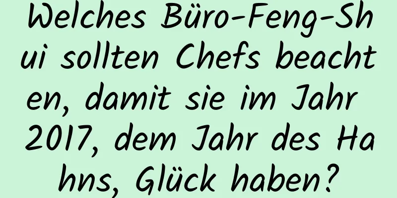 Welches Büro-Feng-Shui sollten Chefs beachten, damit sie im Jahr 2017, dem Jahr des Hahns, Glück haben?