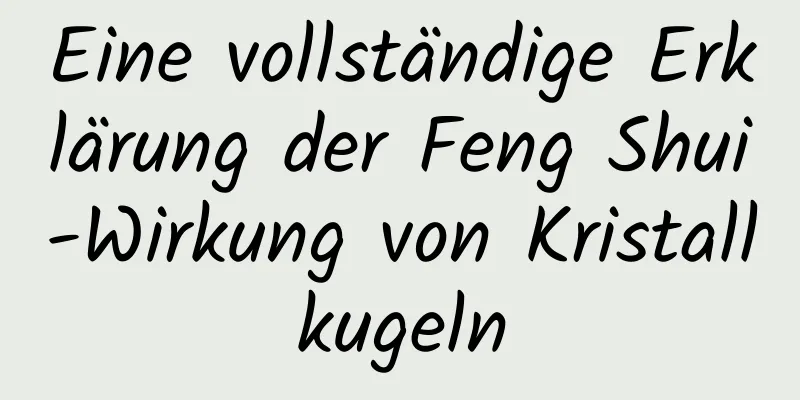 Eine vollständige Erklärung der Feng Shui-Wirkung von Kristallkugeln