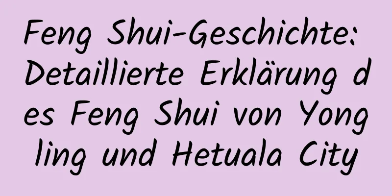 Feng Shui-Geschichte: Detaillierte Erklärung des Feng Shui von Yongling und Hetuala City