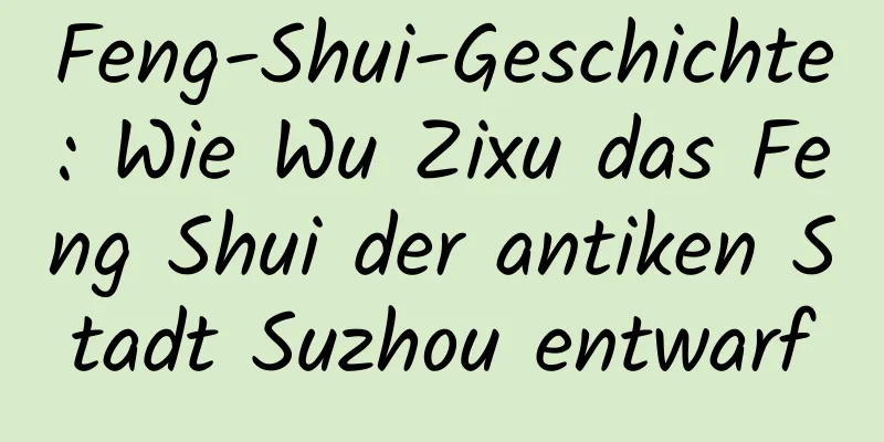 Feng-Shui-Geschichte: Wie Wu Zixu das Feng Shui der antiken Stadt Suzhou entwarf