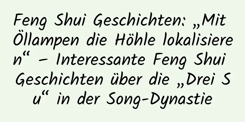 Feng Shui Geschichten: „Mit Öllampen die Höhle lokalisieren“ – Interessante Feng Shui Geschichten über die „Drei Su“ in der Song-Dynastie