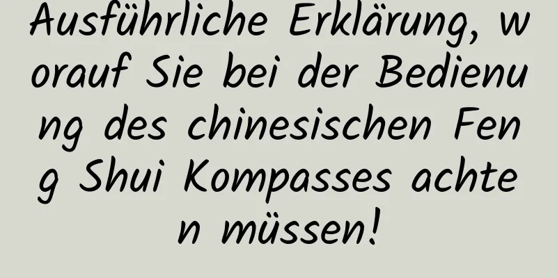 Ausführliche Erklärung, worauf Sie bei der Bedienung des chinesischen Feng Shui Kompasses achten müssen!