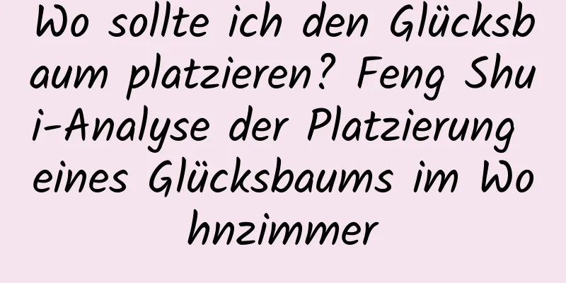 Wo sollte ich den Glücksbaum platzieren? Feng Shui-Analyse der Platzierung eines Glücksbaums im Wohnzimmer