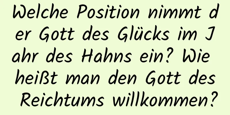 Welche Position nimmt der Gott des Glücks im Jahr des Hahns ein? Wie heißt man den Gott des Reichtums willkommen?