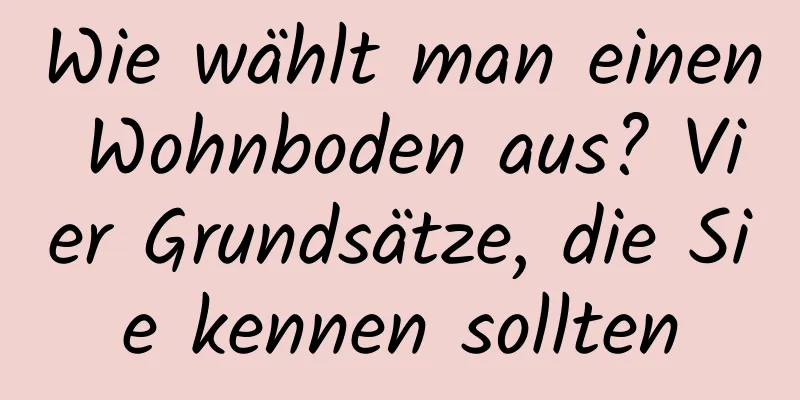 Wie wählt man einen Wohnboden aus? Vier Grundsätze, die Sie kennen sollten