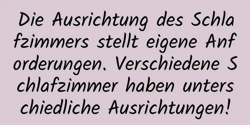 Die Ausrichtung des Schlafzimmers stellt eigene Anforderungen. Verschiedene Schlafzimmer haben unterschiedliche Ausrichtungen!