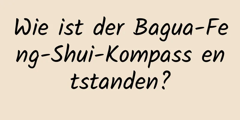 Wie ist der Bagua-Feng-Shui-Kompass entstanden?