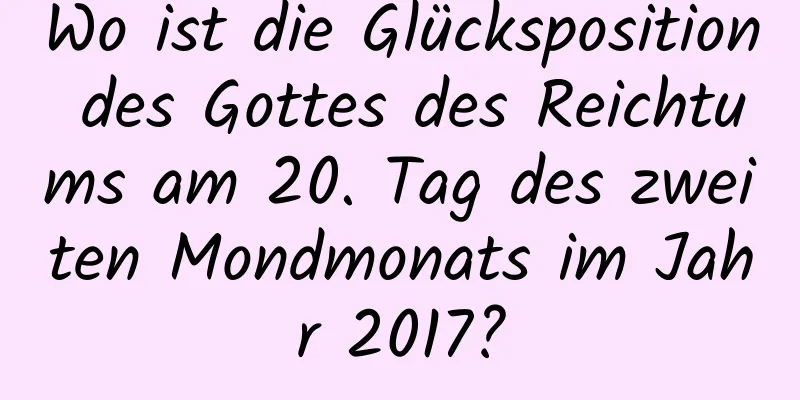 Wo ist die Glücksposition des Gottes des Reichtums am 20. Tag des zweiten Mondmonats im Jahr 2017?