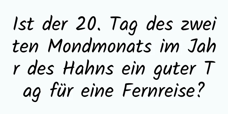 Ist der 20. Tag des zweiten Mondmonats im Jahr des Hahns ein guter Tag für eine Fernreise?