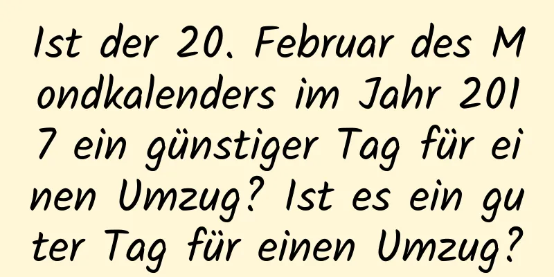 Ist der 20. Februar des Mondkalenders im Jahr 2017 ein günstiger Tag für einen Umzug? Ist es ein guter Tag für einen Umzug?