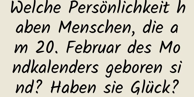 Welche Persönlichkeit haben Menschen, die am 20. Februar des Mondkalenders geboren sind? Haben sie Glück?