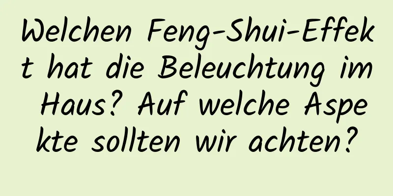 Welchen Feng-Shui-Effekt hat die Beleuchtung im Haus? Auf welche Aspekte sollten wir achten?