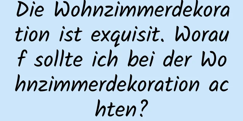 Die Wohnzimmerdekoration ist exquisit. Worauf sollte ich bei der Wohnzimmerdekoration achten?