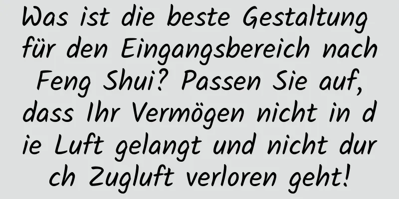 Was ist die beste Gestaltung für den Eingangsbereich nach Feng Shui? Passen Sie auf, dass Ihr Vermögen nicht in die Luft gelangt und nicht durch Zugluft verloren geht!