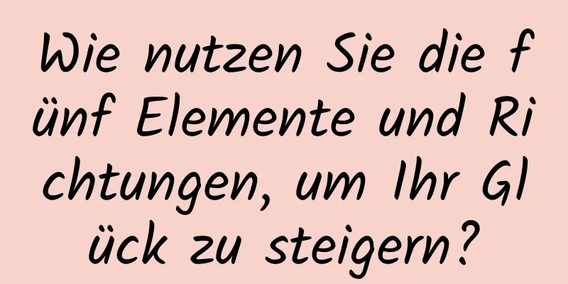 Wie nutzen Sie die fünf Elemente und Richtungen, um Ihr Glück zu steigern?