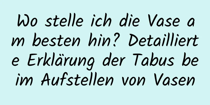 Wo stelle ich die Vase am besten hin? Detaillierte Erklärung der Tabus beim Aufstellen von Vasen