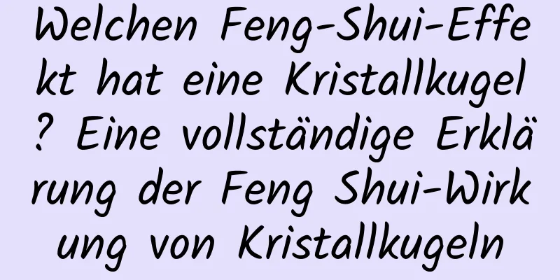 Welchen Feng-Shui-Effekt hat eine Kristallkugel? Eine vollständige Erklärung der Feng Shui-Wirkung von Kristallkugeln