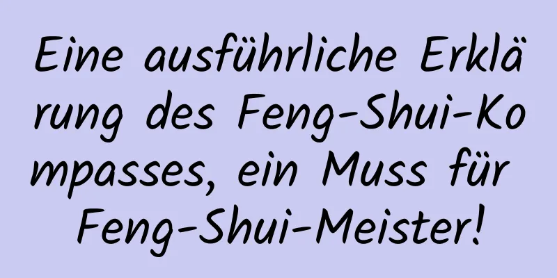 Eine ausführliche Erklärung des Feng-Shui-Kompasses, ein Muss für Feng-Shui-Meister!