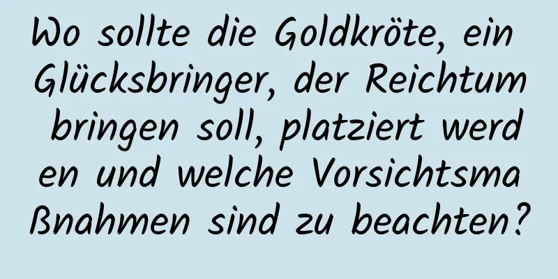 Wo sollte die Goldkröte, ein Glücksbringer, der Reichtum bringen soll, platziert werden und welche Vorsichtsmaßnahmen sind zu beachten?