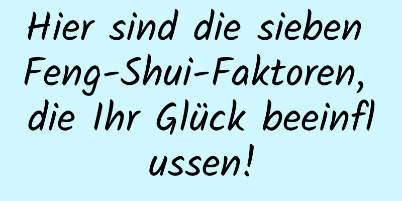 Hier sind die sieben Feng-Shui-Faktoren, die Ihr Glück beeinflussen!