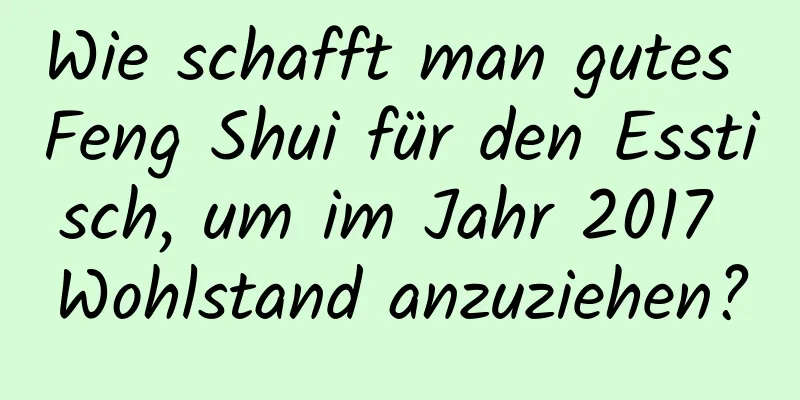 Wie schafft man gutes Feng Shui für den Esstisch, um im Jahr 2017 Wohlstand anzuziehen?