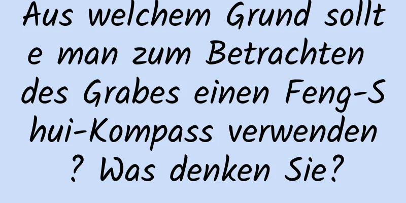 Aus welchem ​​Grund sollte man zum Betrachten des Grabes einen Feng-Shui-Kompass verwenden? Was denken Sie?