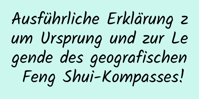 Ausführliche Erklärung zum Ursprung und zur Legende des geografischen Feng Shui-Kompasses!