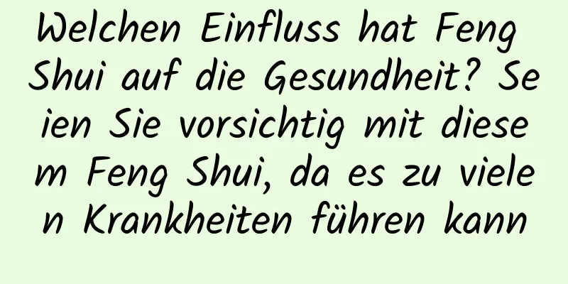 Welchen Einfluss hat Feng Shui auf die Gesundheit? Seien Sie vorsichtig mit diesem Feng Shui, da es zu vielen Krankheiten führen kann