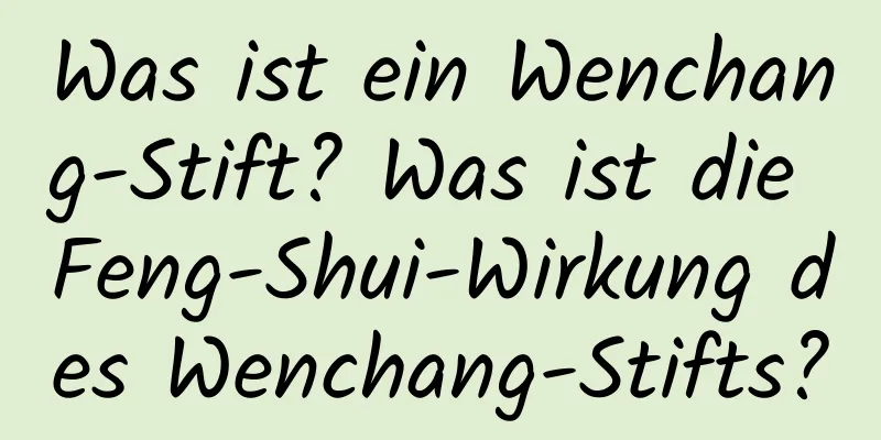 Was ist ein Wenchang-Stift? Was ist die Feng-Shui-Wirkung des Wenchang-Stifts?