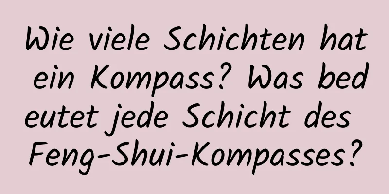 Wie viele Schichten hat ein Kompass? Was bedeutet jede Schicht des Feng-Shui-Kompasses?