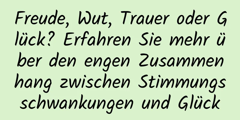 Freude, Wut, Trauer oder Glück? Erfahren Sie mehr über den engen Zusammenhang zwischen Stimmungsschwankungen und Glück