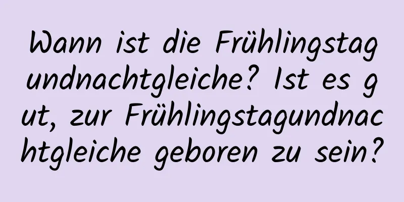 Wann ist die Frühlingstagundnachtgleiche? Ist es gut, zur Frühlingstagundnachtgleiche geboren zu sein?