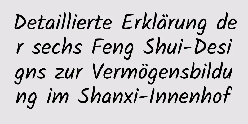 Detaillierte Erklärung der sechs Feng Shui-Designs zur Vermögensbildung im Shanxi-Innenhof