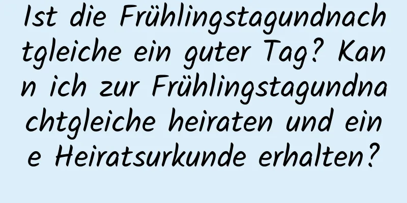 Ist die Frühlingstagundnachtgleiche ein guter Tag? Kann ich zur Frühlingstagundnachtgleiche heiraten und eine Heiratsurkunde erhalten?