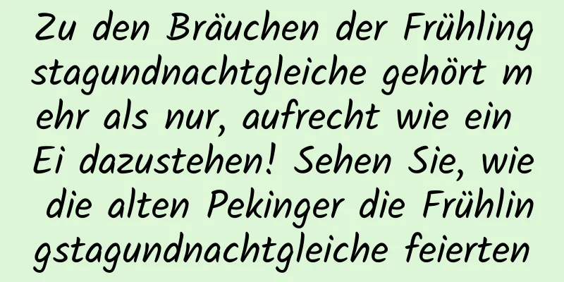 Zu den Bräuchen der Frühlingstagundnachtgleiche gehört mehr als nur, aufrecht wie ein Ei dazustehen! Sehen Sie, wie die alten Pekinger die Frühlingstagundnachtgleiche feierten