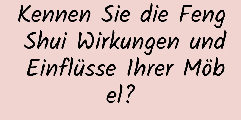 Kennen Sie die Feng Shui Wirkungen und Einflüsse Ihrer Möbel?