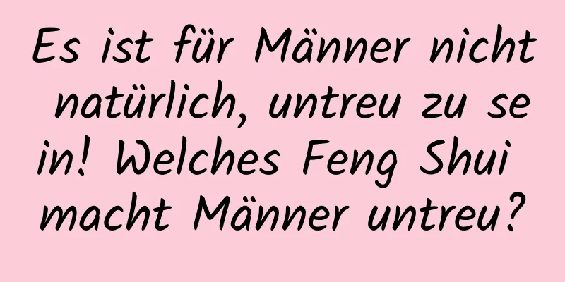 Es ist für Männer nicht natürlich, untreu zu sein! Welches Feng Shui macht Männer untreu?