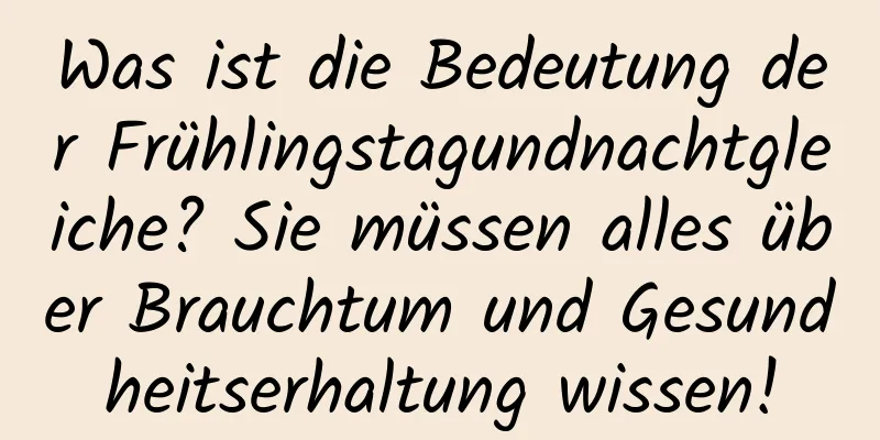 Was ist die Bedeutung der Frühlingstagundnachtgleiche? Sie müssen alles über Brauchtum und Gesundheitserhaltung wissen!