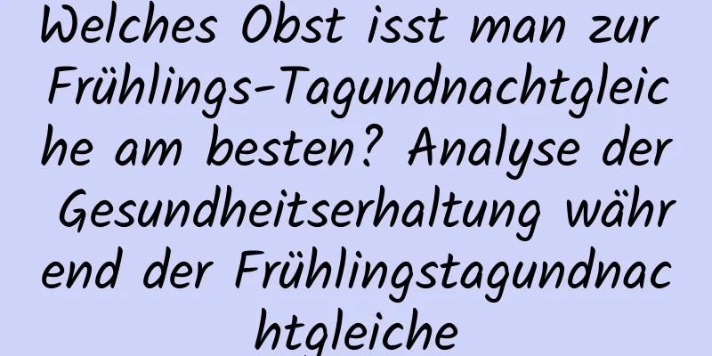 Welches Obst isst man zur Frühlings-Tagundnachtgleiche am besten? Analyse der Gesundheitserhaltung während der Frühlingstagundnachtgleiche