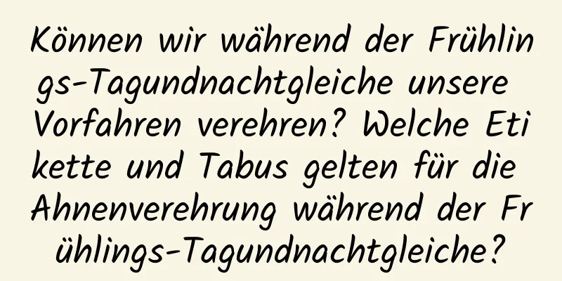 Können wir während der Frühlings-Tagundnachtgleiche unsere Vorfahren verehren? Welche Etikette und Tabus gelten für die Ahnenverehrung während der Frühlings-Tagundnachtgleiche?