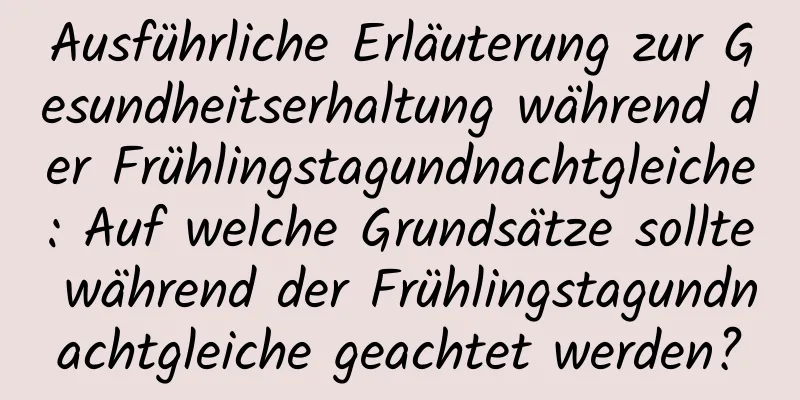 Ausführliche Erläuterung zur Gesundheitserhaltung während der Frühlingstagundnachtgleiche: Auf welche Grundsätze sollte während der Frühlingstagundnachtgleiche geachtet werden?