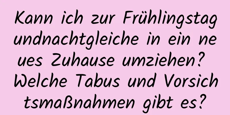 Kann ich zur Frühlingstagundnachtgleiche in ein neues Zuhause umziehen? Welche Tabus und Vorsichtsmaßnahmen gibt es?