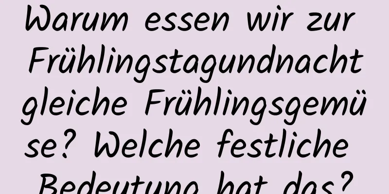 Warum essen wir zur Frühlingstagundnachtgleiche Frühlingsgemüse? Welche festliche Bedeutung hat das?