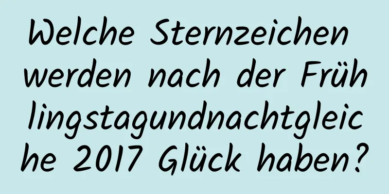 Welche Sternzeichen werden nach der Frühlingstagundnachtgleiche 2017 Glück haben?