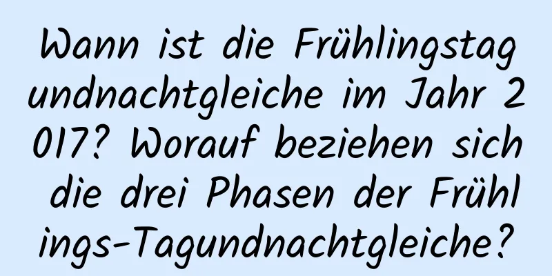 Wann ist die Frühlingstagundnachtgleiche im Jahr 2017? Worauf beziehen sich die drei Phasen der Frühlings-Tagundnachtgleiche?