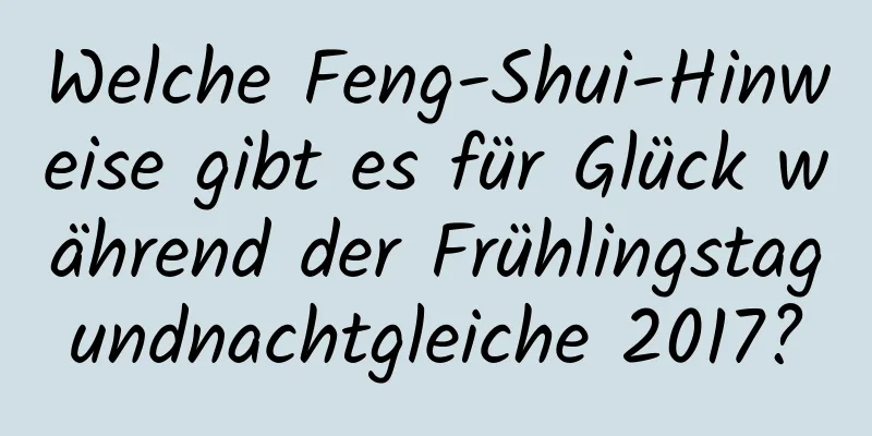 Welche Feng-Shui-Hinweise gibt es für Glück während der Frühlingstagundnachtgleiche 2017?