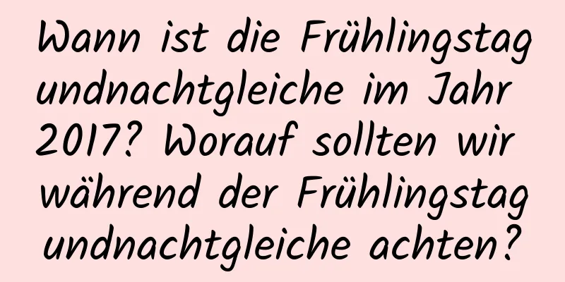 Wann ist die Frühlingstagundnachtgleiche im Jahr 2017? Worauf sollten wir während der Frühlingstagundnachtgleiche achten?