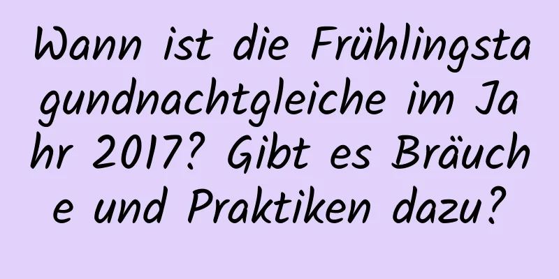 Wann ist die Frühlingstagundnachtgleiche im Jahr 2017? Gibt es Bräuche und Praktiken dazu?