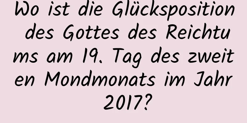 Wo ist die Glücksposition des Gottes des Reichtums am 19. Tag des zweiten Mondmonats im Jahr 2017?