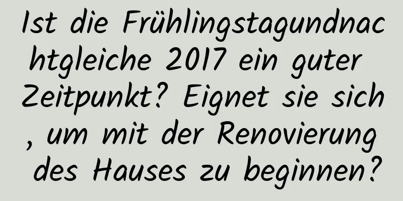 Ist die Frühlingstagundnachtgleiche 2017 ein guter Zeitpunkt? Eignet sie sich, um mit der Renovierung des Hauses zu beginnen?